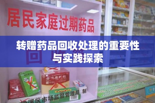 邢台转赠药品回收处理的重要性与实践探索