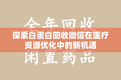 邢台探索白蛋白回收微信在医疗资源优化中的新机遇
