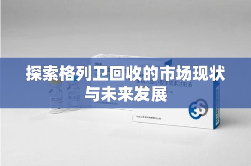 邢台探索格列卫回收的市场现状与未来发展
