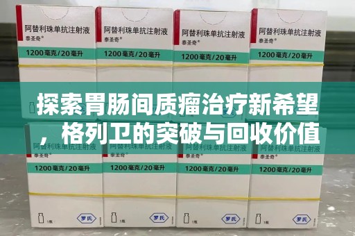 邢台探索胃肠间质瘤治疗新希望，格列卫的突破与回收价值