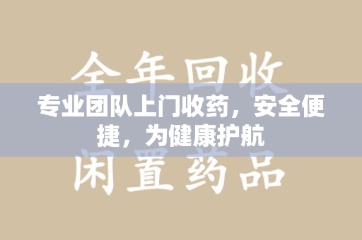 邢台专业团队上门收药，安全便捷，为健康护航