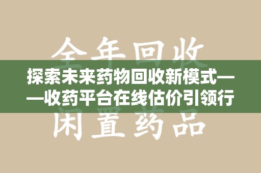邢台探索未来药物回收新模式——收药平台在线估价引领行业变革