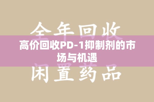 邢台高价回收PD-1抑制剂的市场与机遇