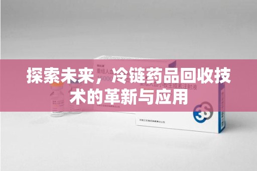 邢台探索未来，冷链药品回收技术的革新与应用