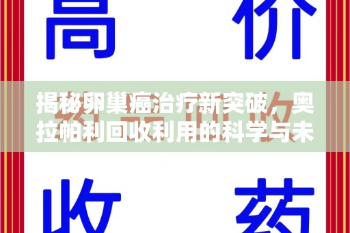 邢台揭秘卵巢癌治疗新突破，奥拉帕利回收利用的科学与未来