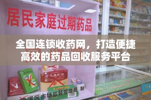 邢台全国连锁收药网，打造便捷高效的药品回收服务平台