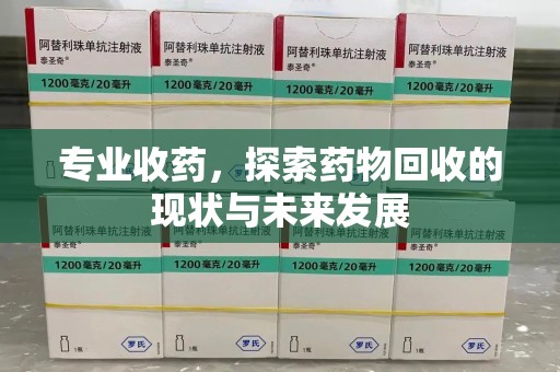 邢台专业收药，探索药物回收的现状与未来发展