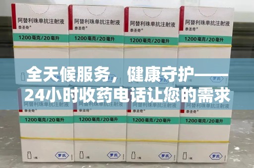 邢台全天候服务，健康守护——24小时收药电话让您的需求随时被满足
