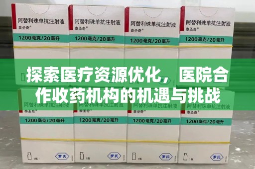 邢台探索医疗资源优化，医院合作收药机构的机遇与挑战