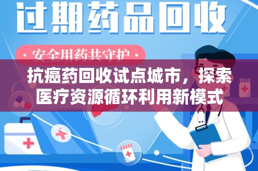 邢台抗癌药回收试点城市，探索医疗资源循环利用新模式