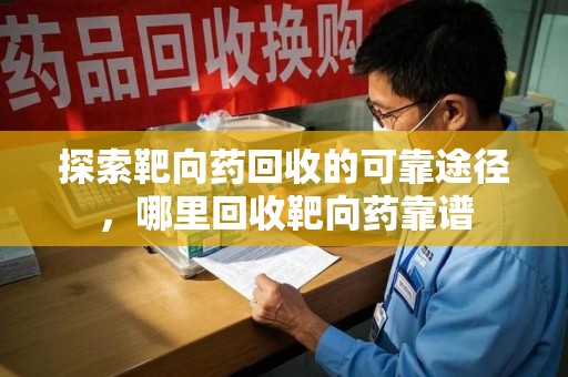 邢台探索靶向药回收的可靠途径，哪里回收靶向药靠谱