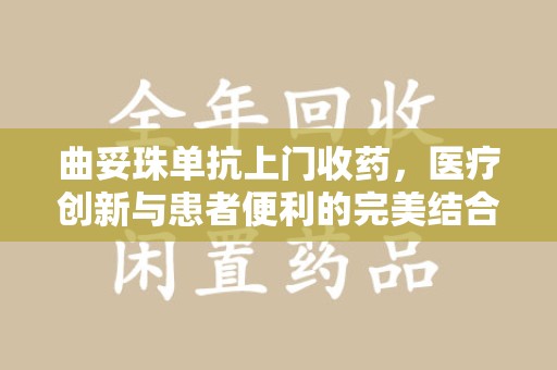 邢台曲妥珠单抗上门收药，医疗创新与患者便利的完美结合