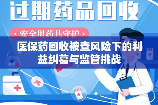 邢台医保药回收被查风险下的利益纠葛与监管挑战