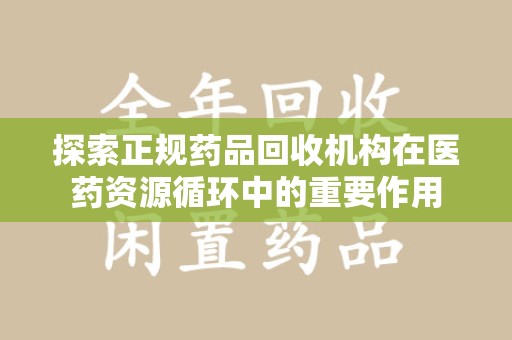 邢台探索正规药品回收机构在医药资源循环中的重要作用