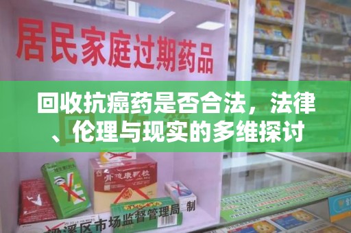 邢台回收抗癌药是否合法，法律、伦理与现实的多维探讨