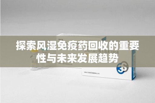 邢台探索风湿免疫药回收的重要性与未来发展趋势