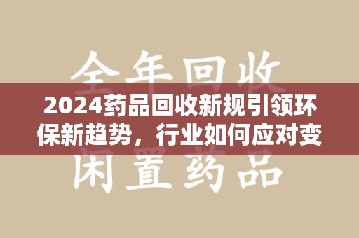 邢台2024药品回收新规引领环保新趋势，行业如何应对变革？
