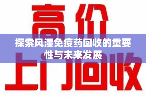 邢台探索风湿免疫药回收的重要性与未来发展