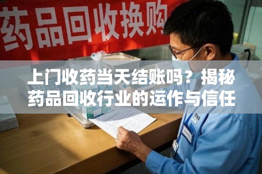 邢台上门收药当天结账吗？揭秘药品回收行业的运作与信任机制