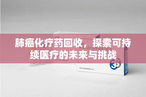 邢台肺癌化疗药回收，探索可持续医疗的未来与挑战