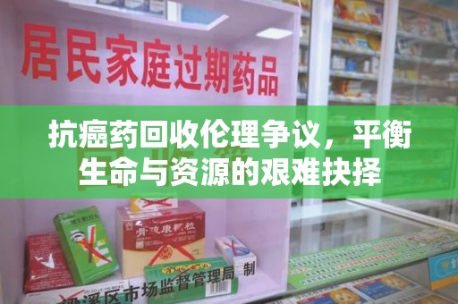 邢台抗癌药回收伦理争议，平衡生命与资源的艰难抉择
