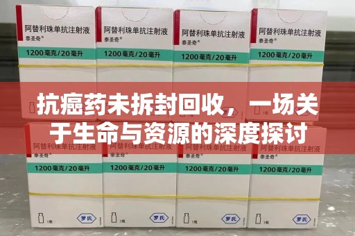 邢台抗癌药未拆封回收，一场关于生命与资源的深度探讨
