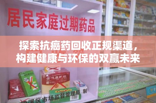邢台探索抗癌药回收正规渠道，构建健康与环保的双赢未来