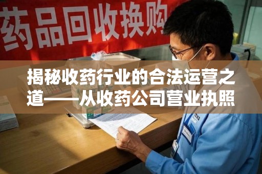 邢台揭秘收药行业的合法运营之道——从收药公司营业执照谈起
