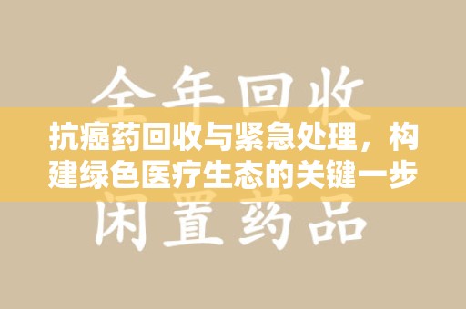 邢台抗癌药回收与紧急处理，构建绿色医疗生态的关键一步