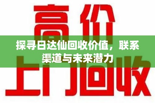 邢台探寻日达仙回收价值，联系渠道与未来潜力
