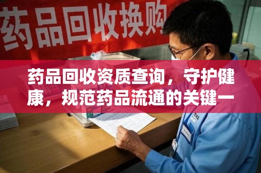 邢台药品回收资质查询，守护健康，规范药品流通的关键一步