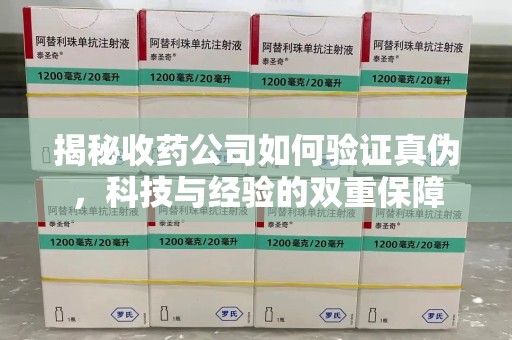 邢台揭秘收药公司如何验证真伪，科技与经验的双重保障