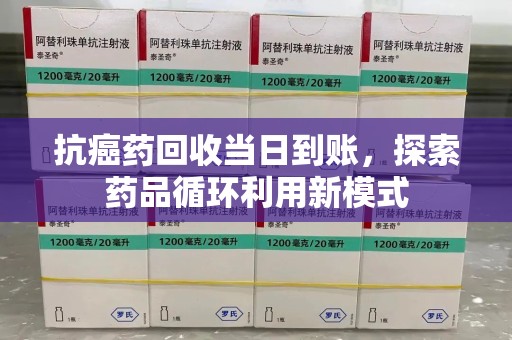 邢台抗癌药回收当日到账，探索药品循环利用新模式