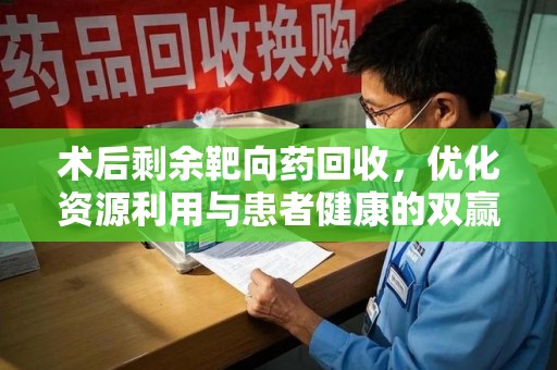 邢台术后剩余靶向药回收，优化资源利用与患者健康的双赢策略
