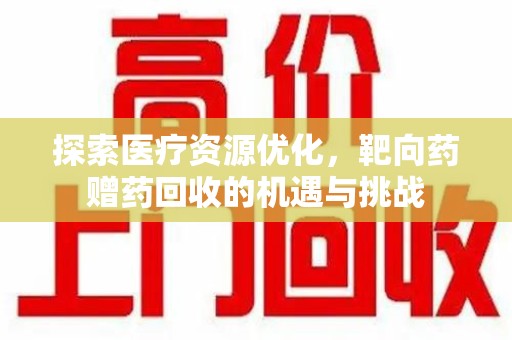 邢台探索医疗资源优化，靶向药赠药回收的机遇与挑战