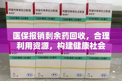 邢台医保报销剩余药回收，合理利用资源，构建健康社会