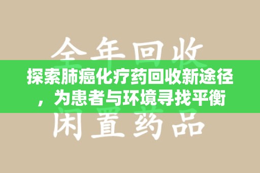 邢台探索肺癌化疗药回收新途径，为患者与环境寻找平衡