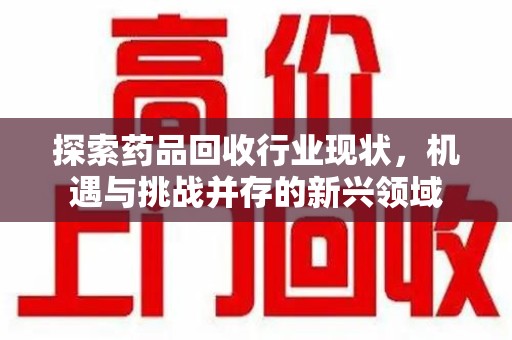 邢台探索药品回收行业现状，机遇与挑战并存的新兴领域