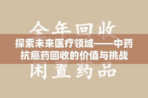 邢台探索未来医疗领域——中药抗癌药回收的价值与挑战