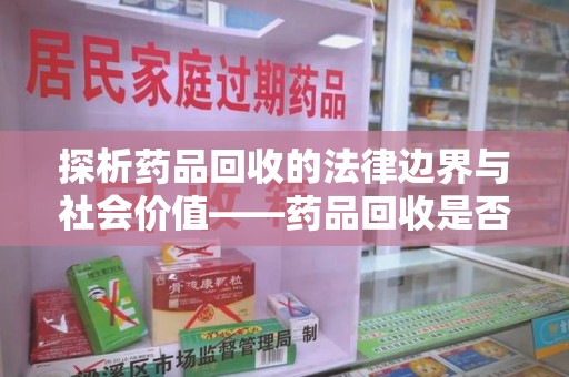 邢台探析药品回收的法律边界与社会价值——药品回收是否合法之辩