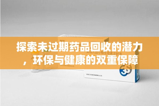 邢台探索未过期药品回收的潜力，环保与健康的双重保障