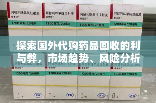 邢台探索国外代购药品回收的利与弊，市场趋势、风险分析及未来发展