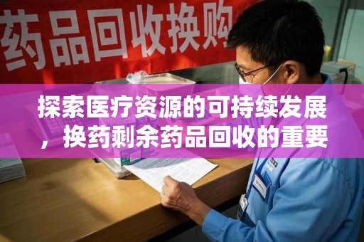 邢台探索医疗资源的可持续发展，换药剩余药品回收的重要性与实践