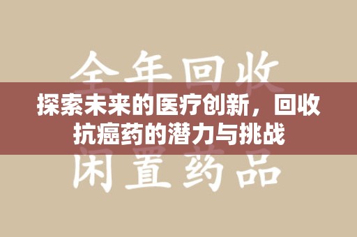 邢台探索未来的医疗创新，回收抗癌药的潜力与挑战