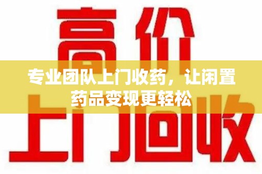 邢台专业团队上门收药，让闲置药品变现更轻松