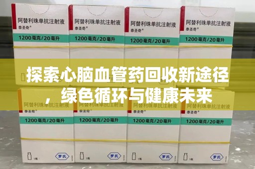 邢台探索心脑血管药回收新途径，绿色循环与健康未来