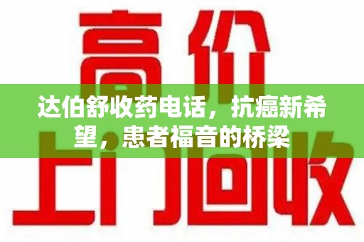 邢台达伯舒收药电话，抗癌新希望，患者福音的桥梁