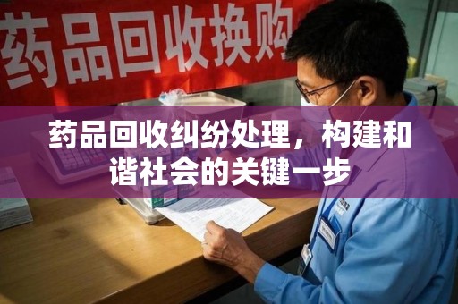 邢台药品回收纠纷处理，构建和谐社会的关键一步