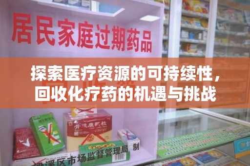 邢台探索医疗资源的可持续性，回收化疗药的机遇与挑战