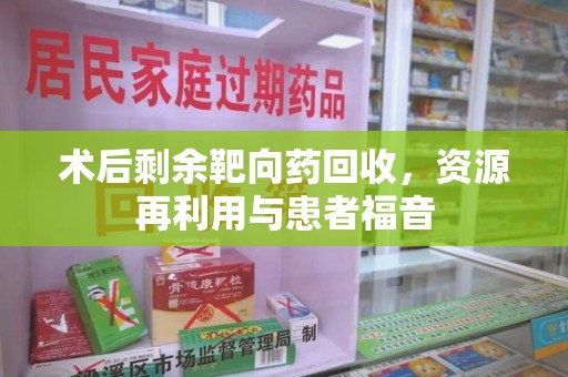 邢台术后剩余靶向药回收，资源再利用与患者福音